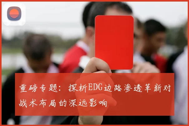 重磅专题：探析EDG边路渗透革新对战术布局的深远影响