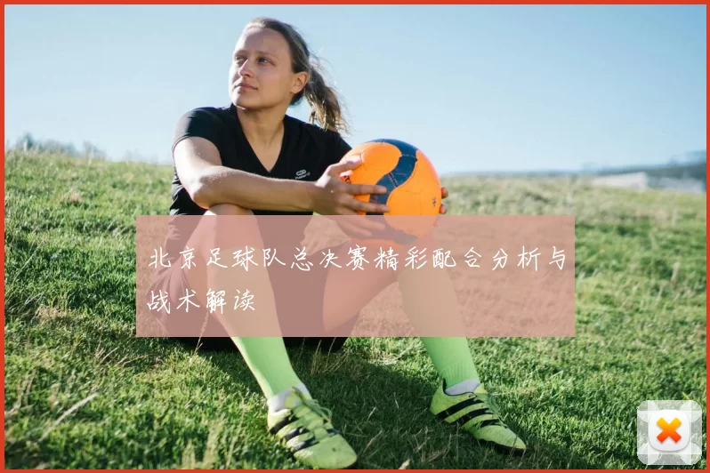 北京足球队总决赛精彩配合分析与战术解读