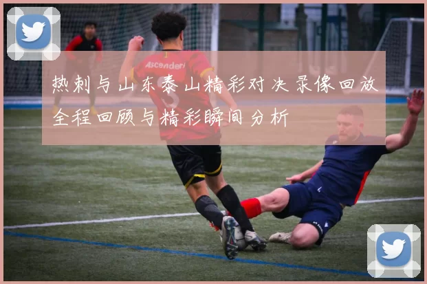 热刺与山东泰山精彩对决录像回放全程回顾与精彩瞬间分析