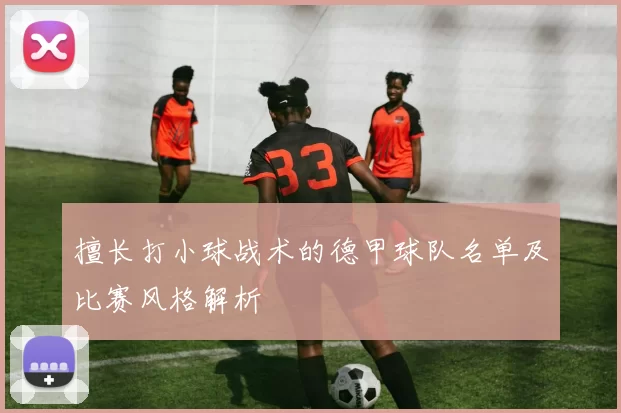 擅长打小球战术的德甲球队名单及比赛风格解析