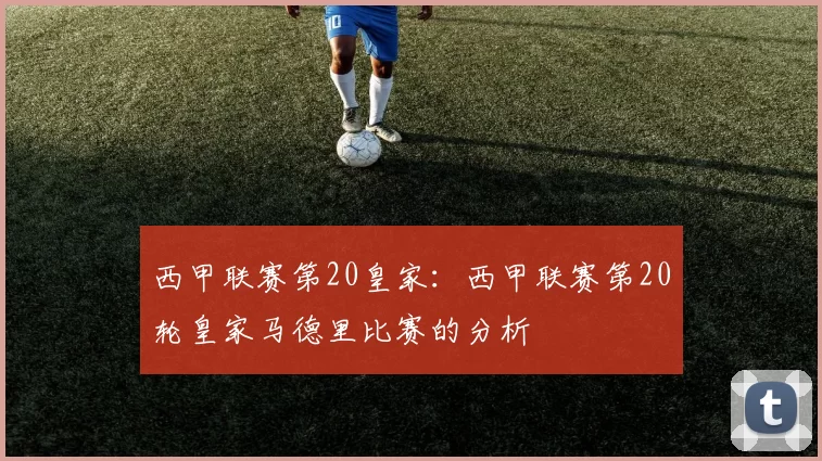 西甲联赛第20皇家：西甲联赛第20轮皇家马德里比赛的分析