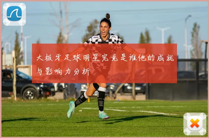 大板牙足球明星究竟是谁他的成就与影响力分析