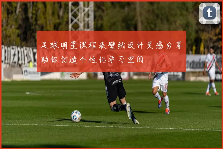 足球明星课程表壁纸设计灵感分享助你打造个性化学习空间