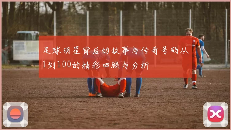 足球明星背后的故事与传奇号码从1到100的精彩回顾与分析