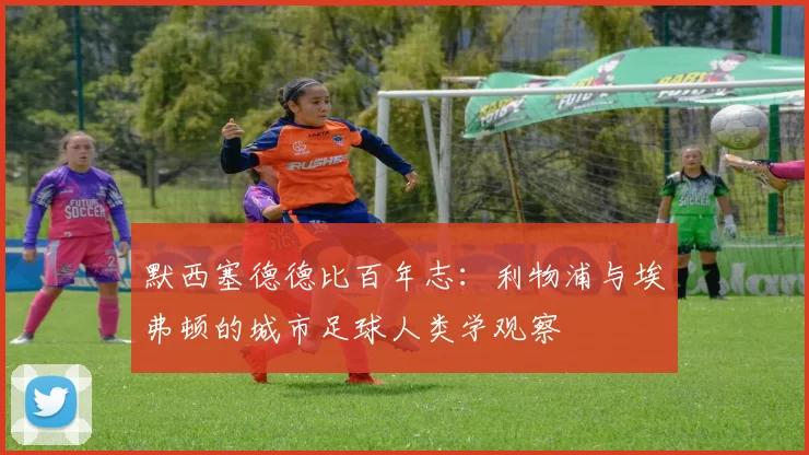 默西塞德德比百年志：利物浦与埃弗顿的城市足球人类学观察
