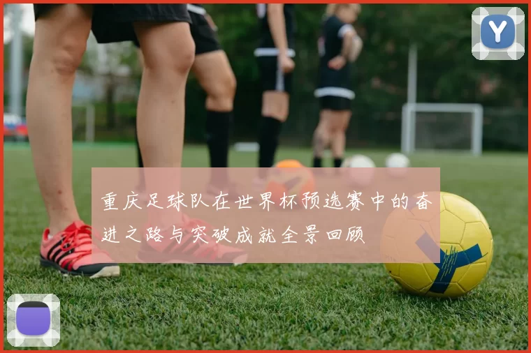 重庆足球队在世界杯预选赛中的奋进之路与突破成就全景回顾