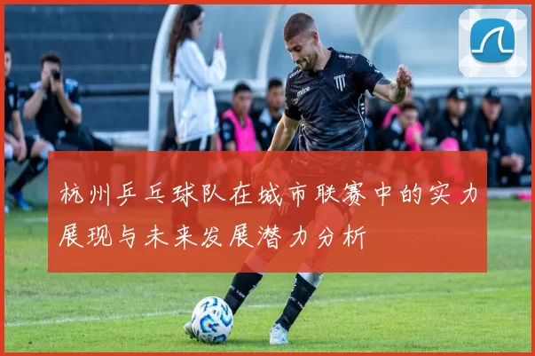 杭州乒乓球队在城市联赛中的实力展现与未来发展潜力分析