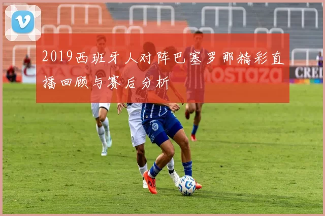 2019西班牙人对阵巴塞罗那精彩直播回顾与赛后分析