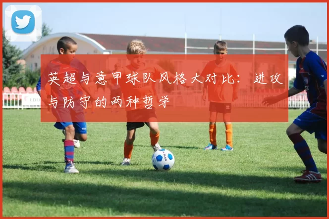 英超与意甲球队风格大对比：进攻与防守的两种哲学