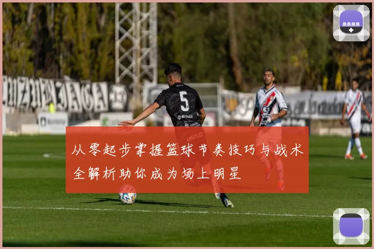 从零起步掌握篮球节奏技巧与战术全解析助你成为场上明星
