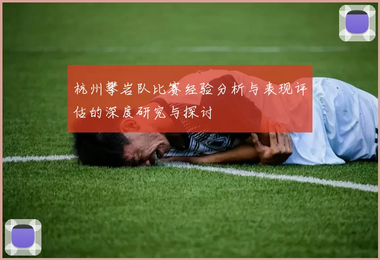 杭州攀岩队比赛经验分析与表现评估的深度研究与探讨