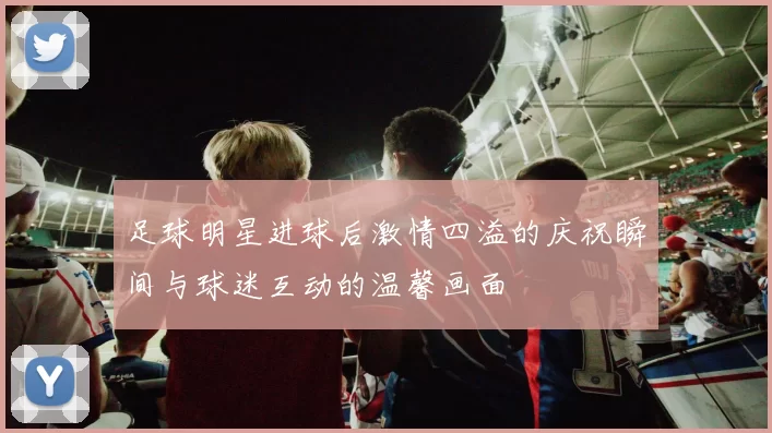 足球明星进球后激情四溢的庆祝瞬间与球迷互动的温馨画面