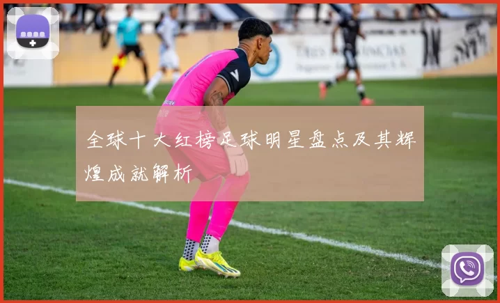 全球十大红榜足球明星盘点及其辉煌成就解析