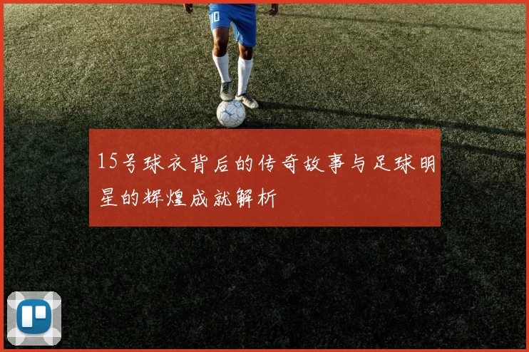15号球衣背后的传奇故事与足球明星的辉煌成就解析