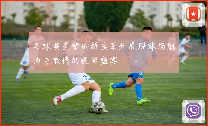 足球明星壁纸拼接系列展现球场魅力与激情的视觉盛宴