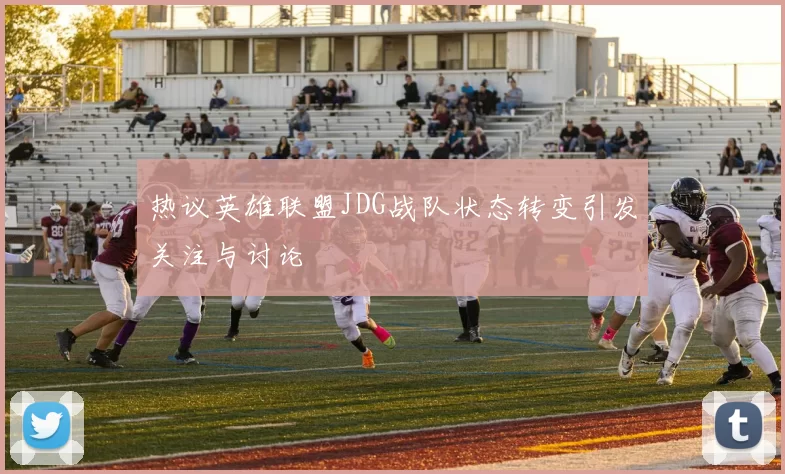热议英雄联盟JDG战队状态转变引发关注与讨论