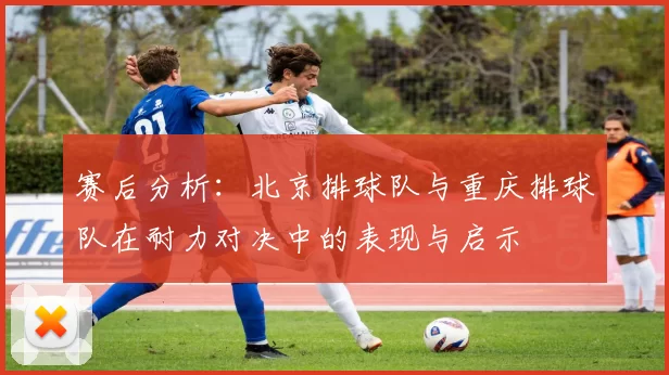 赛后分析：北京排球队与重庆排球队在耐力对决中的表现与启示