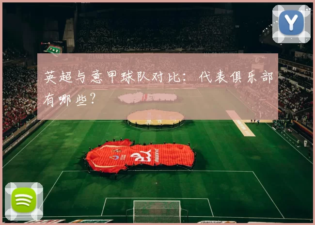 英超与意甲球队对比：代表俱乐部有哪些？