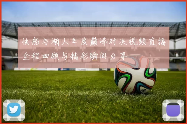 快船与湖人年度巅峰对决视频直播全程回顾与精彩瞬间分享