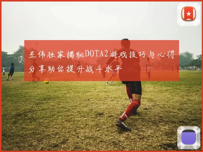 王伟独家揭秘DOTA2游戏技巧与心得分享助你提升战斗水平