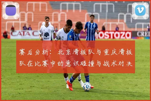赛后分析：北京滑板队与重庆滑板队在比赛中的意识碰撞与战术对决