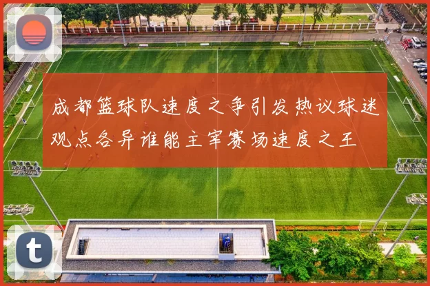 成都篮球队速度之争引发热议球迷观点各异谁能主宰赛场速度之王