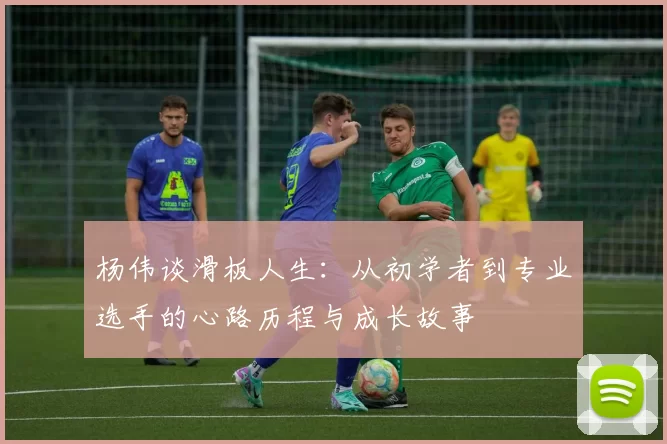 杨伟谈滑板人生：从初学者到专业选手的心路历程与成长故事