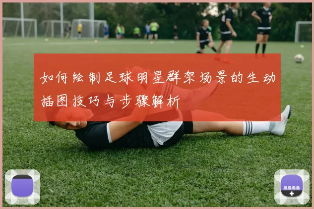 如何绘制足球明星群架场景的生动插图技巧与步骤解析