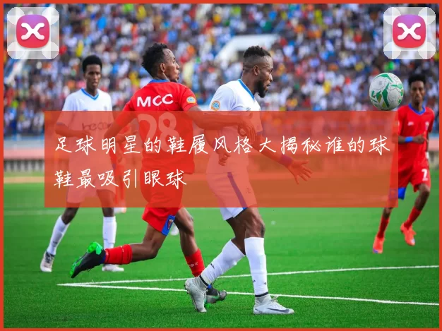 足球明星的鞋履风格大揭秘谁的球鞋最吸引眼球
